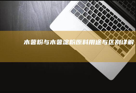 木薯粉与木薯淀粉：原料、用途与区别详解